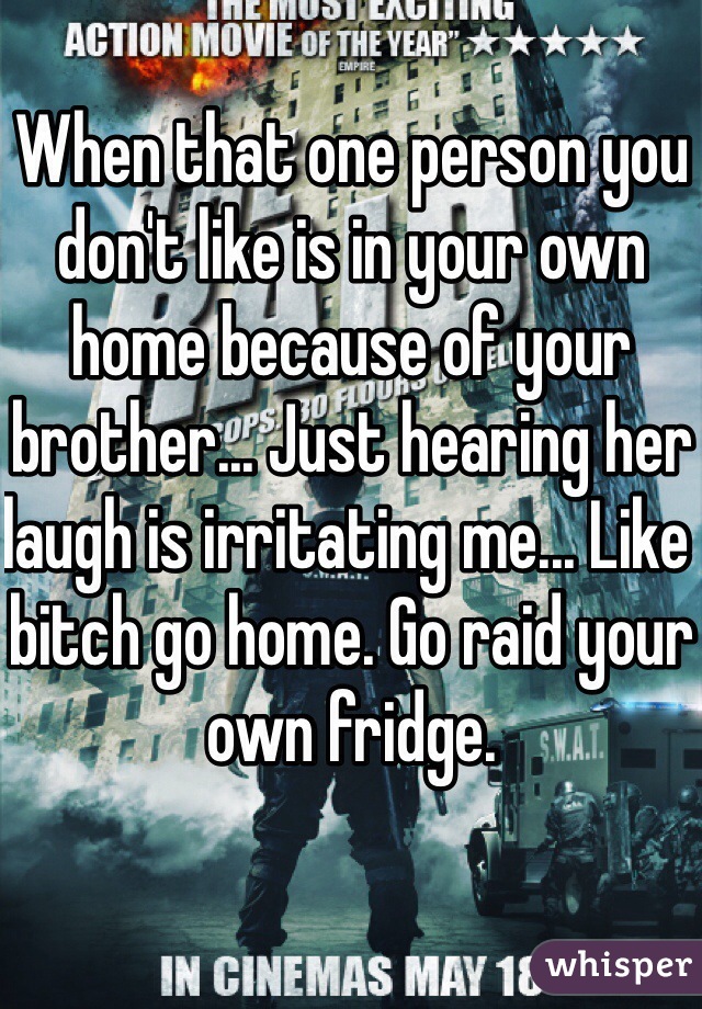 When that one person you don't like is in your own home because of your brother... Just hearing her laugh is irritating me... Like bitch go home. Go raid your own fridge.