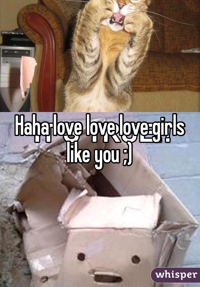 Haha love love love girls like you ;)