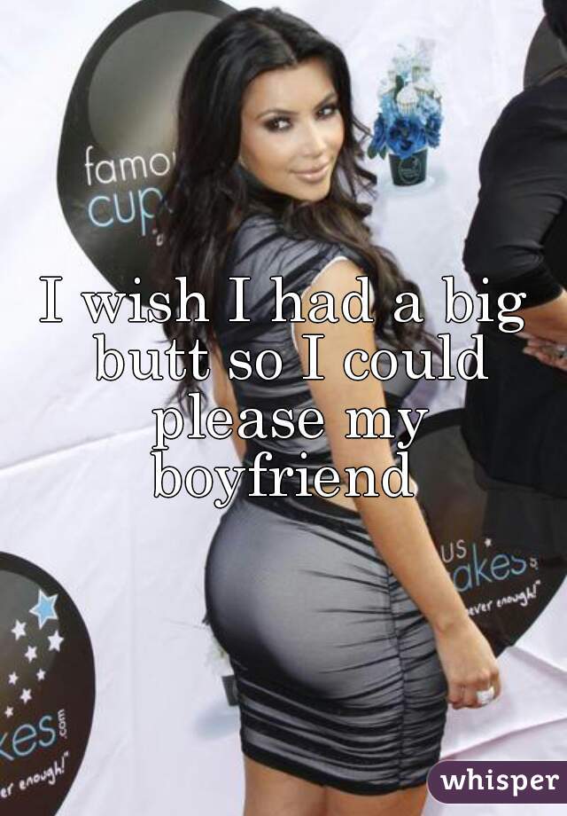 I wish I had a big butt so I could please my boyfriend 