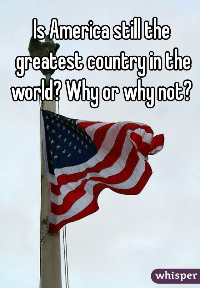 Is America still the greatest country in the world? Why or why not? 
