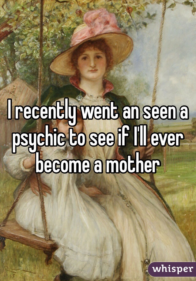 I recently went an seen a psychic to see if I'll ever become a mother 