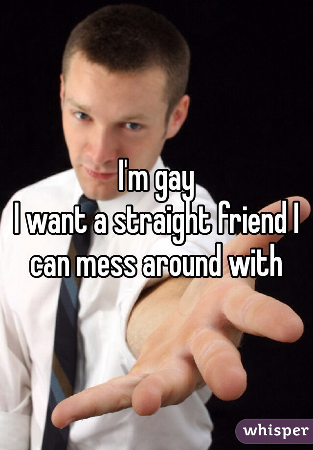 I'm gay
I want a straight friend I can mess around with