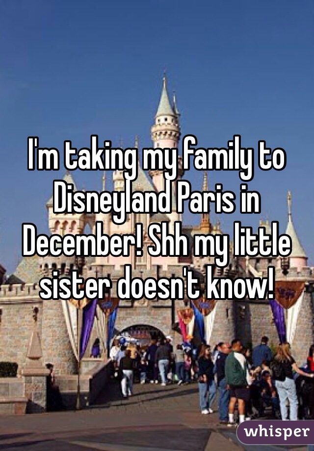 I'm taking my family to Disneyland Paris in December! Shh my little sister doesn't know! 