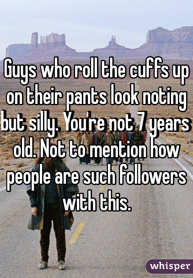 Guys who roll the cuffs up on their pants look noting but silly. You're not 7 years old. Not to mention how people are such followers with this.