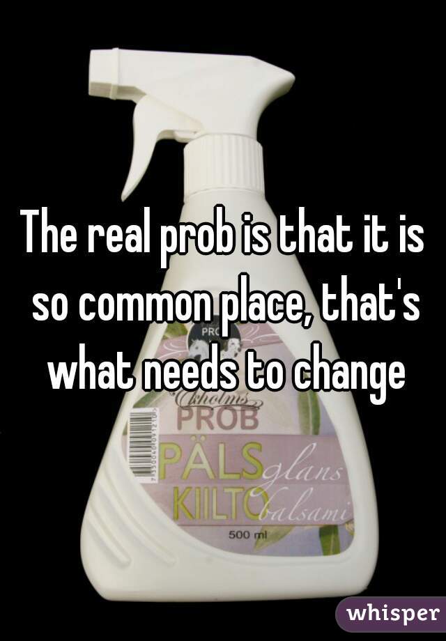 The real prob is that it is so common place, that's what needs to change