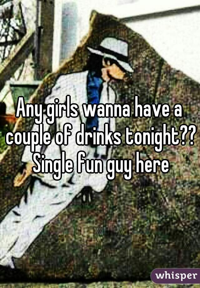 Any girls wanna have a couple of drinks tonight?? Single fun guy here