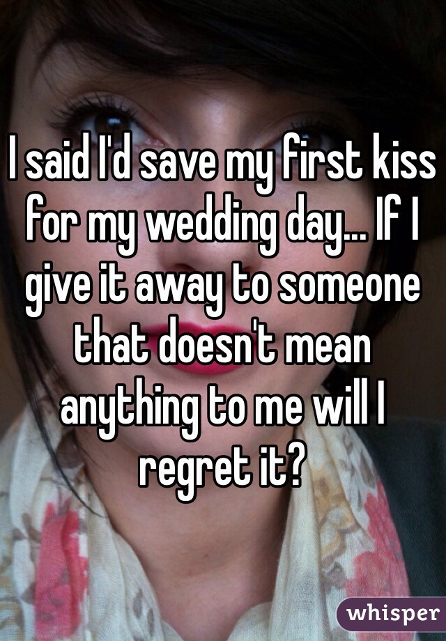 I said I'd save my first kiss for my wedding day... If I give it away to someone that doesn't mean anything to me will I regret it?