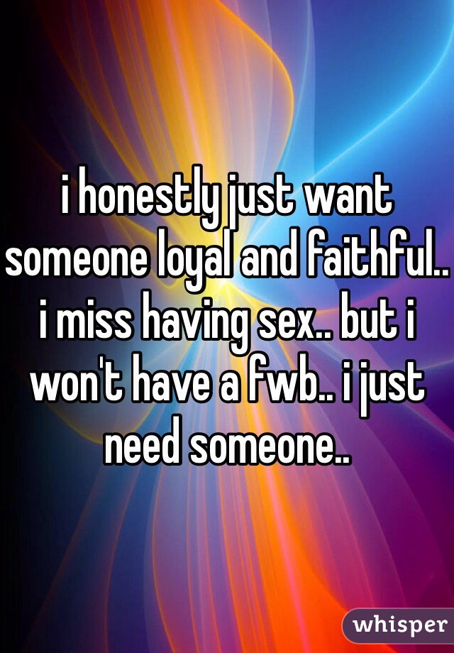 i honestly just want someone loyal and faithful.. i miss having sex.. but i won't have a fwb.. i just need someone..
