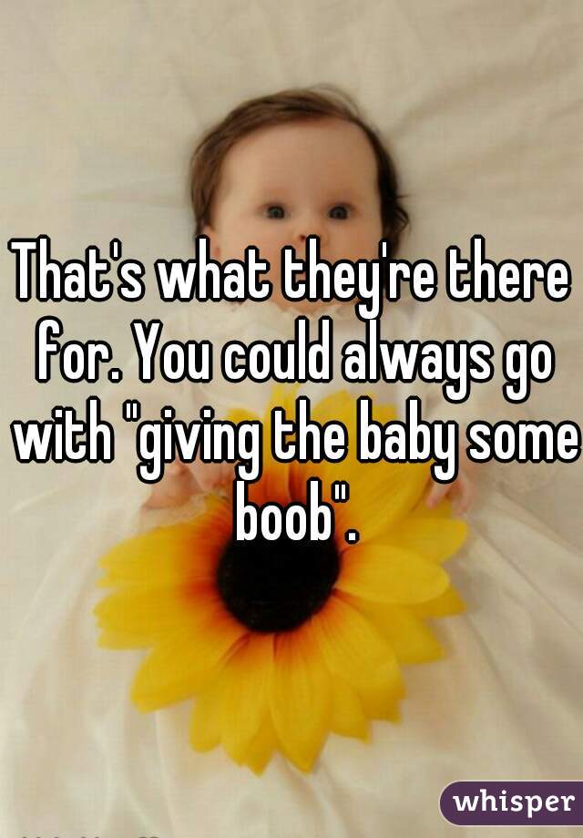 That's what they're there for. You could always go with "giving the baby some boob".