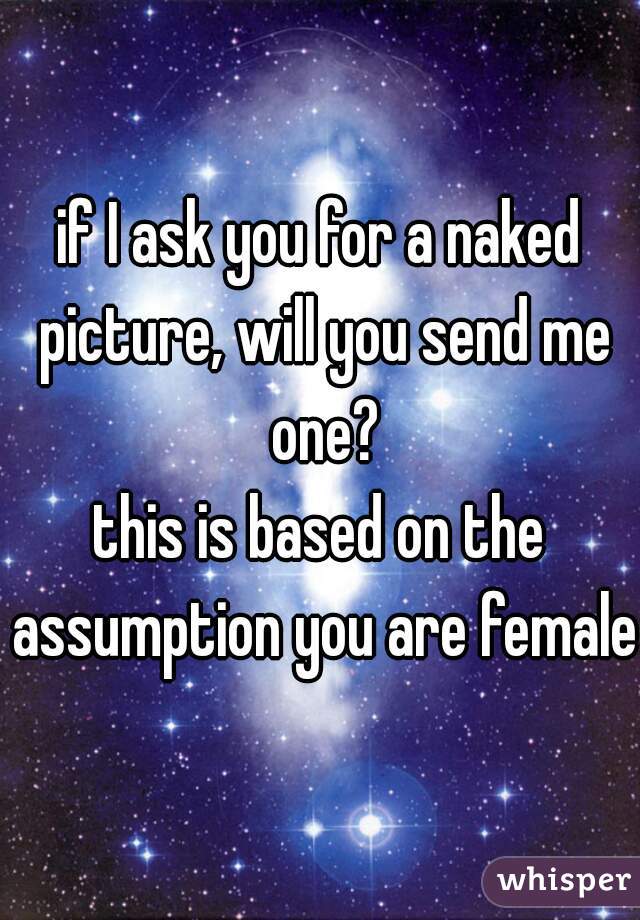 if I ask you for a naked picture, will you send me one?
this is based on the assumption you are female.