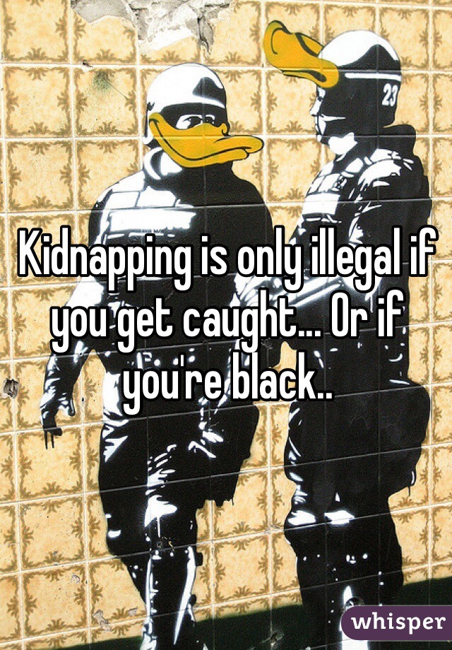 Kidnapping is only illegal if you get caught... Or if you're black..