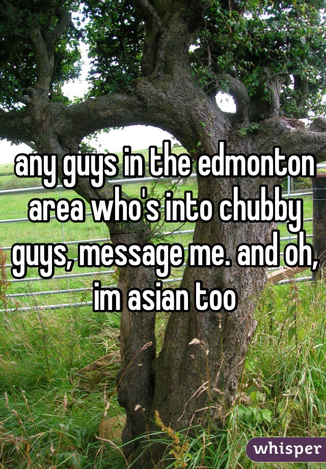 any guys in the edmonton area who's into chubby guys, message me. and oh, im asian too