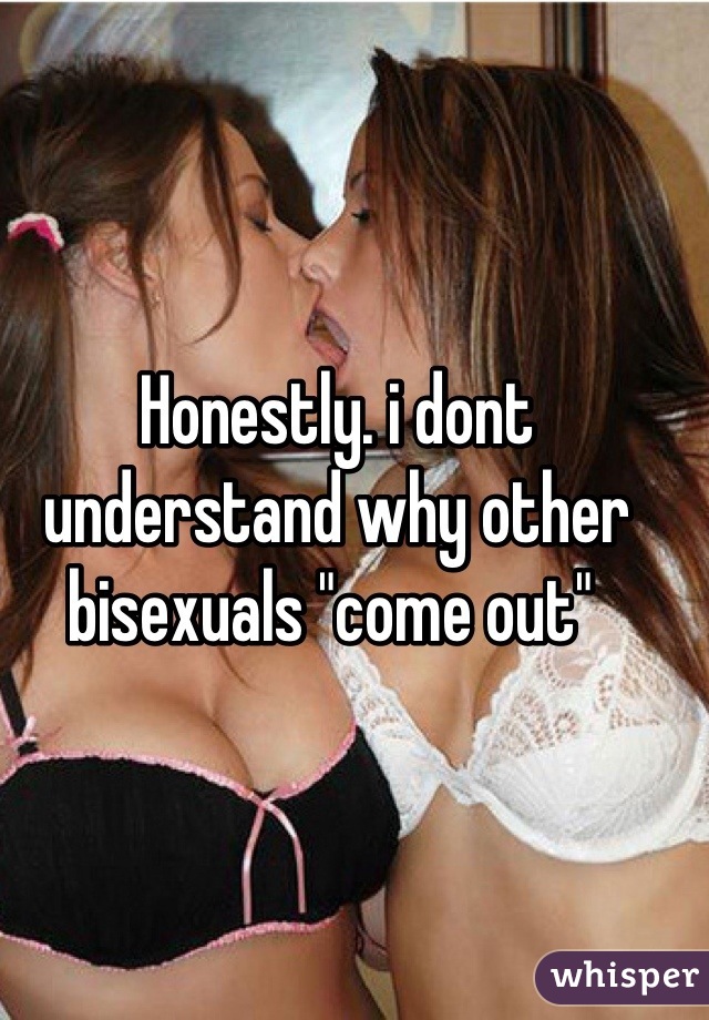 Honestly. i dont understand why other bisexuals "come out" 
