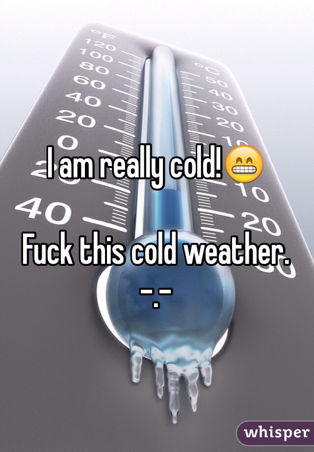 I am really cold!😁

Fuck this cold weather. -.-