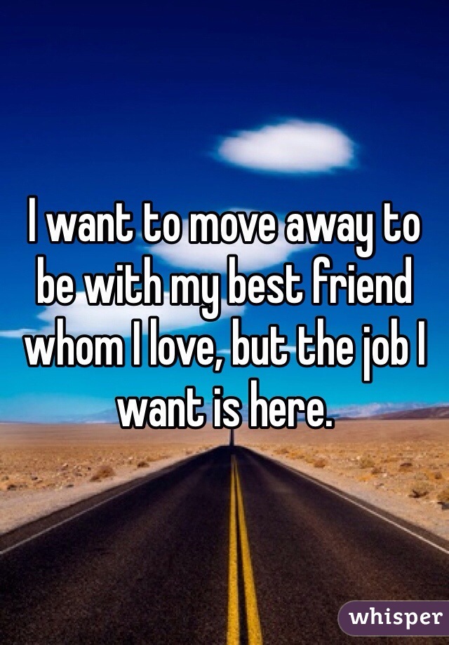 I want to move away to be with my best friend whom I love, but the job I want is here. 