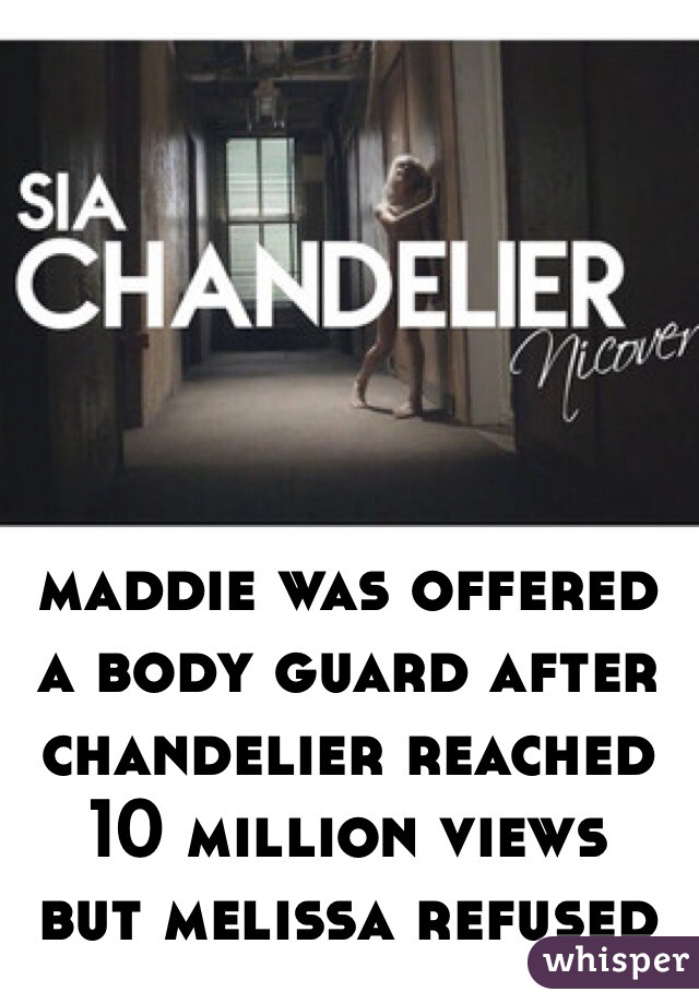 maddie was offered a body guard after chandelier reached 10 million views 
but melissa refused