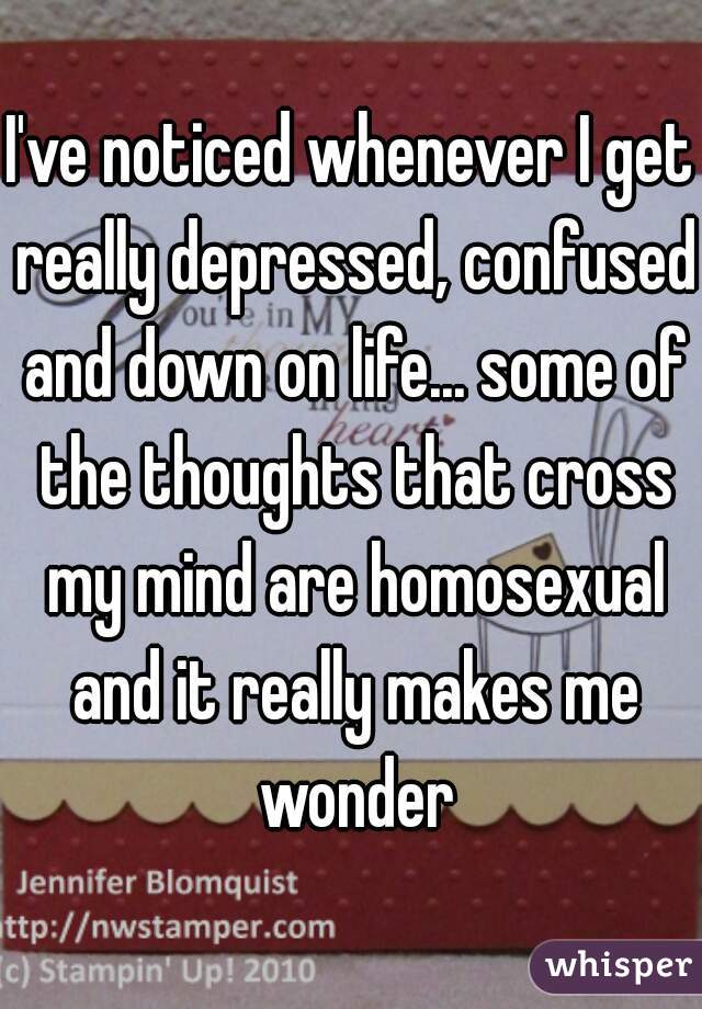 I've noticed whenever I get really depressed, confused and down on life... some of the thoughts that cross my mind are homosexual and it really makes me wonder