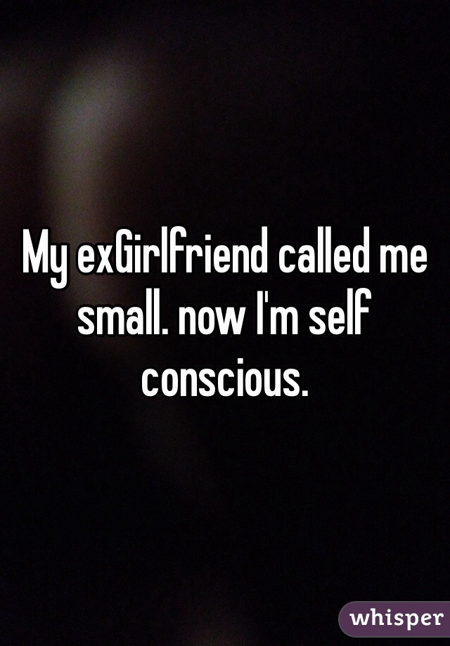 My exGirlfriend called me small. now I'm self conscious.  