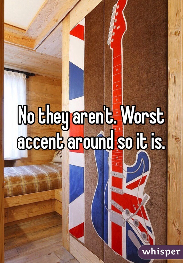 No they aren't. Worst accent around so it is.