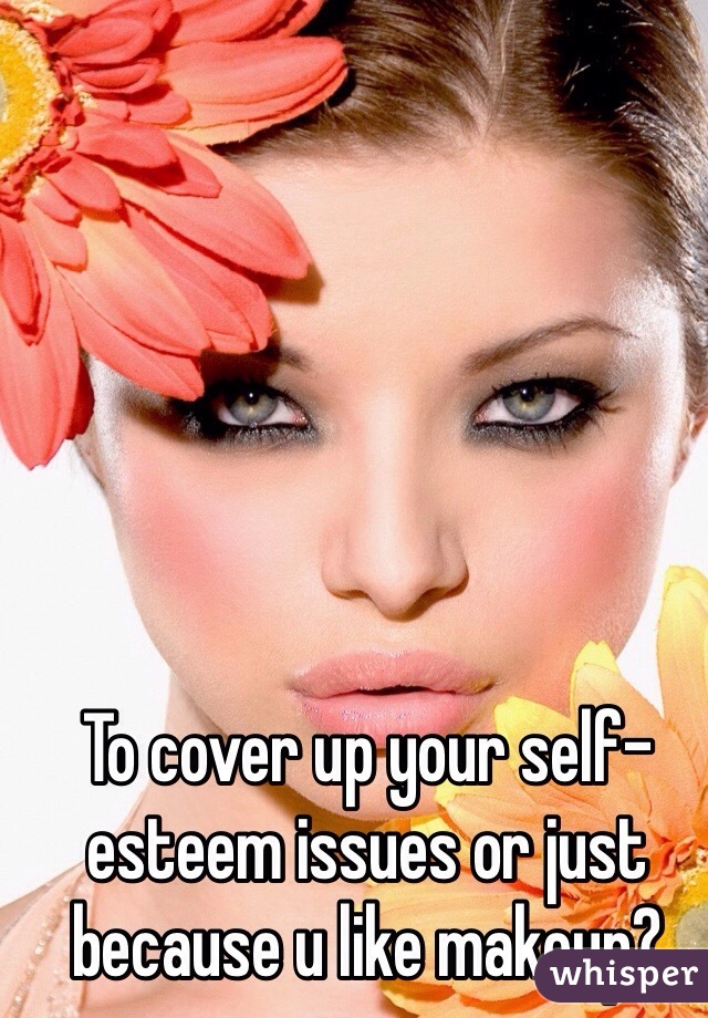 To cover up your self-esteem issues or just because u like makeup?