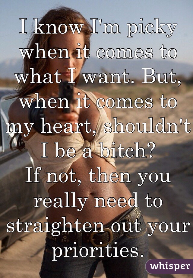 I know I'm picky when it comes to what I want. But, when it comes to my heart, shouldn't I be a bitch?
If not, then you really need to straighten out your priorities.