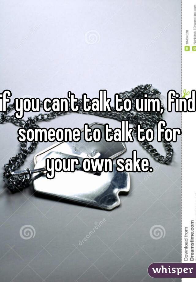 if you can't talk to uim, find someone to talk to for your own sake.