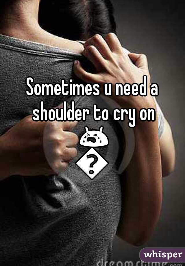 Sometimes u need a shoulder to cry on 😭😭