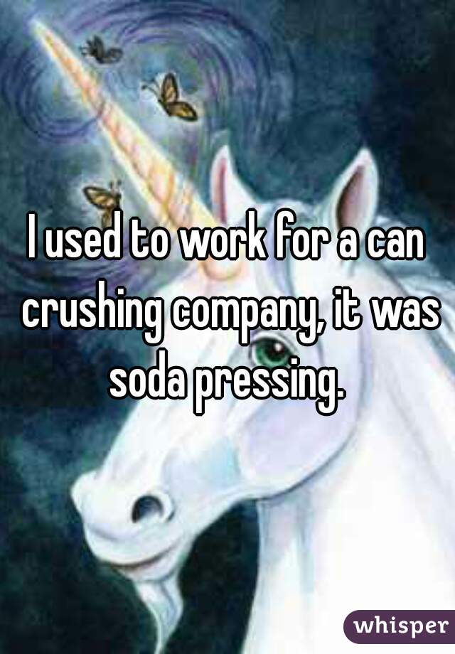 I used to work for a can crushing company, it was soda pressing. 