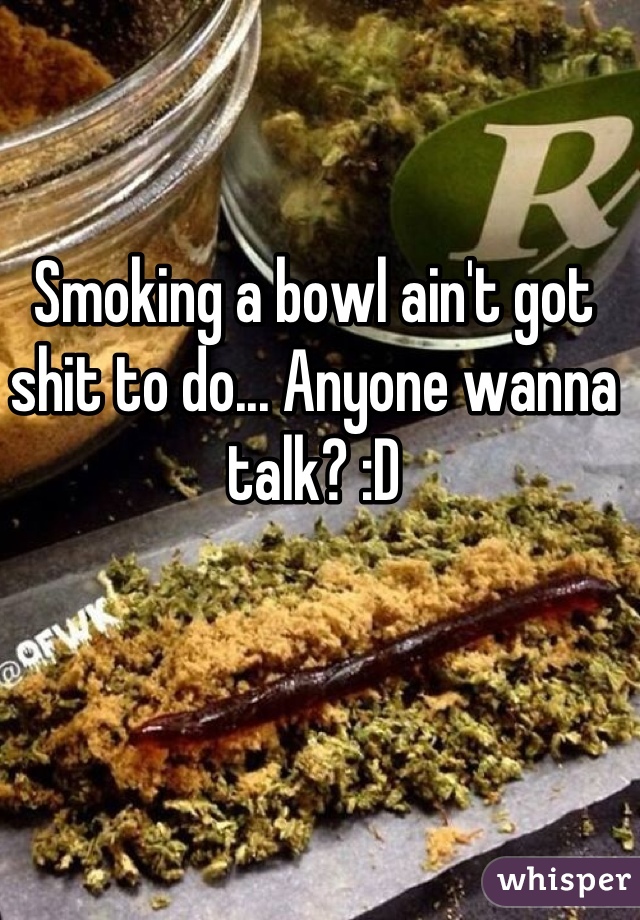 Smoking a bowl ain't got shit to do... Anyone wanna talk? :D