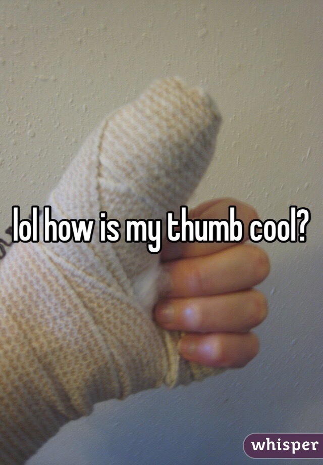 lol how is my thumb cool? 