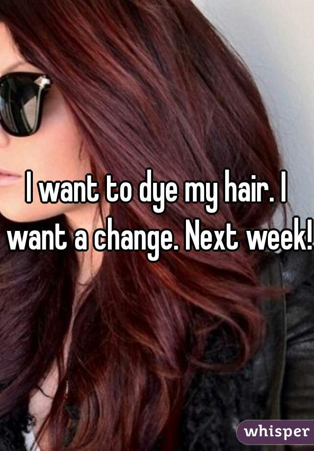 I want to dye my hair. I want a change. Next week! 