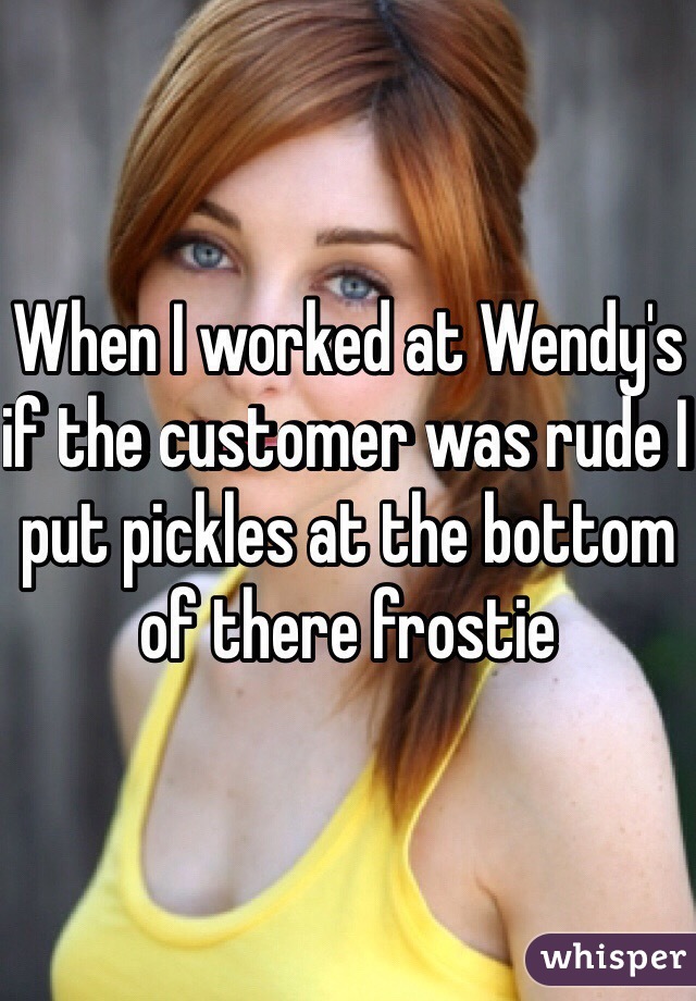 When I worked at Wendy's if the customer was rude I put pickles at the bottom of there frostie