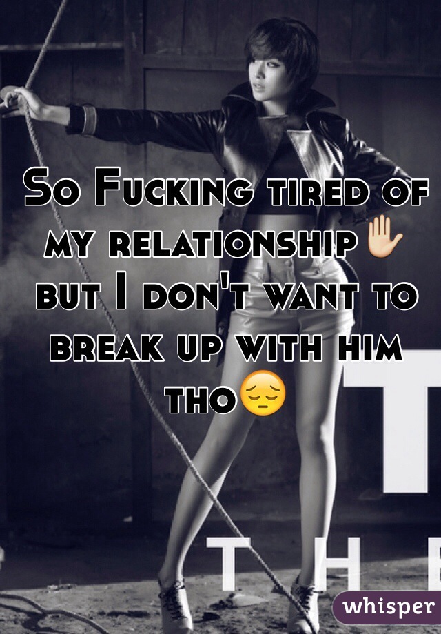 So Fucking tired of my relationship✋ but I don't want to break up with him tho😔