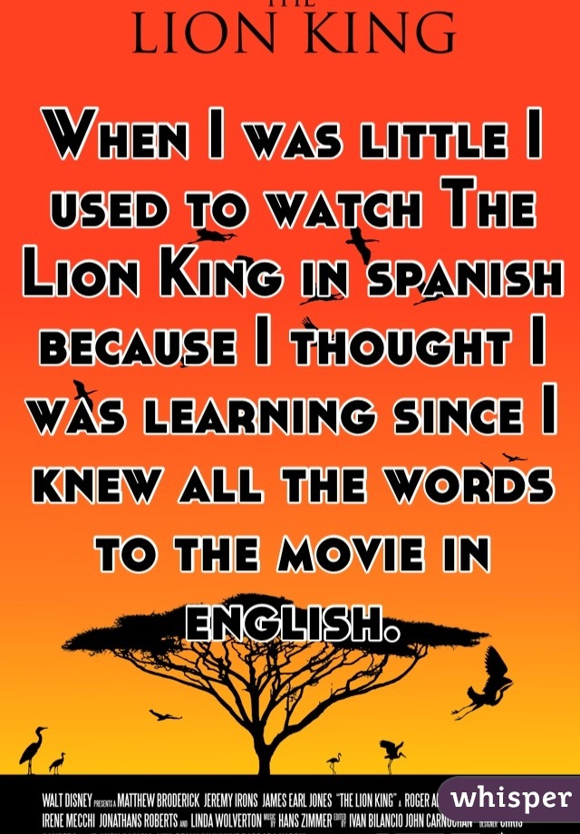 When I was little I used to watch The Lion King in spanish because I thought I was learning since I knew all the words to the movie in english.