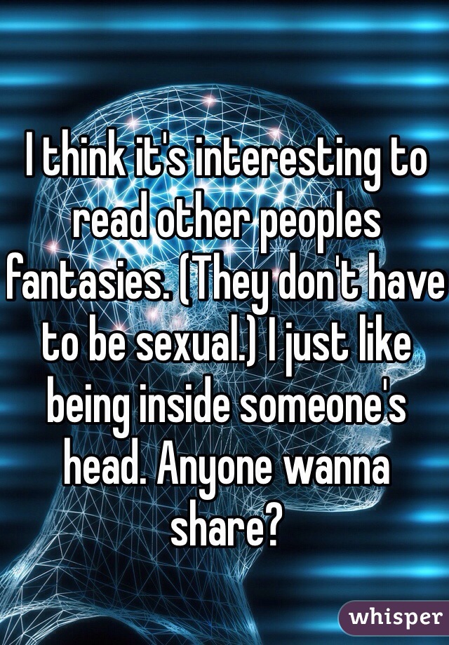I think it's interesting to read other peoples fantasies. (They don't have to be sexual.) I just like being inside someone's head. Anyone wanna share?