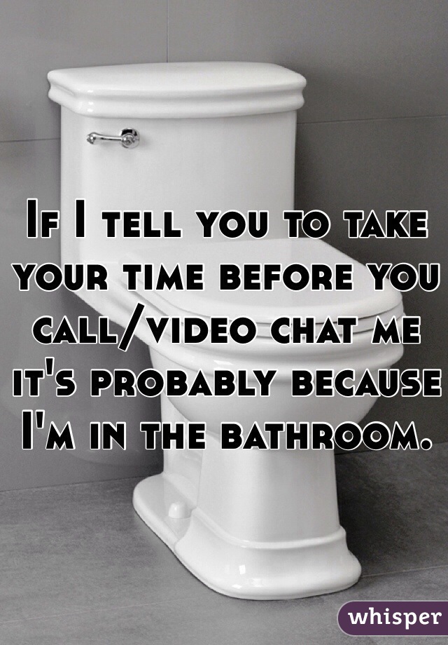 If I tell you to take your time before you call/video chat me it's probably because I'm in the bathroom. 