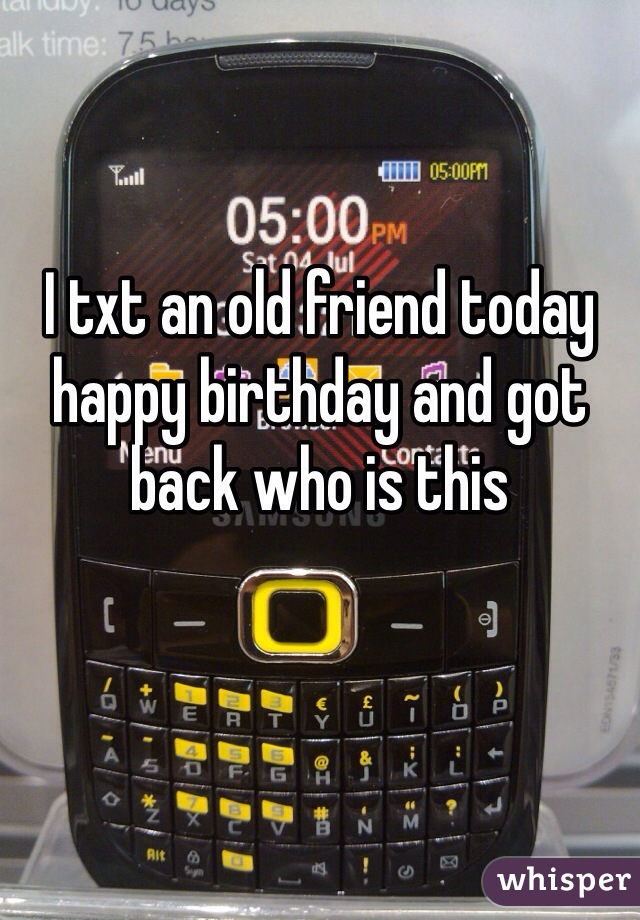 I txt an old friend today happy birthday and got back who is this 