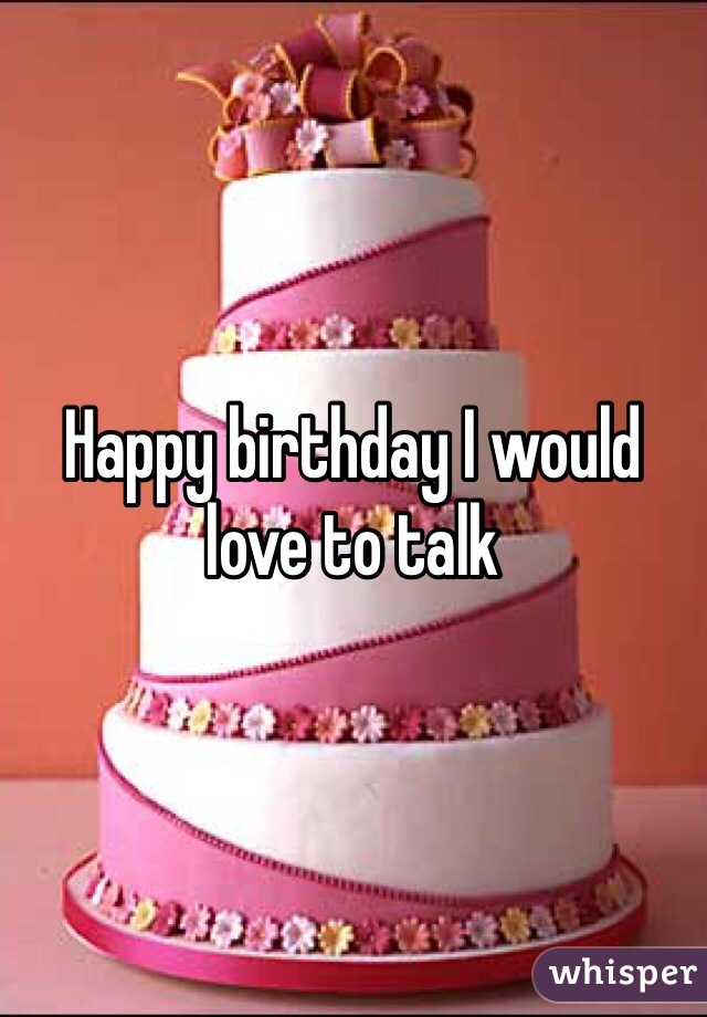 Happy birthday I would love to talk 