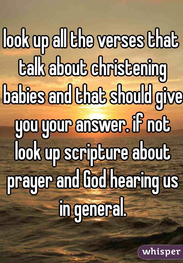 look up all the verses that talk about christening babies and that should give you your answer. if not look up scripture about prayer and God hearing us in general.