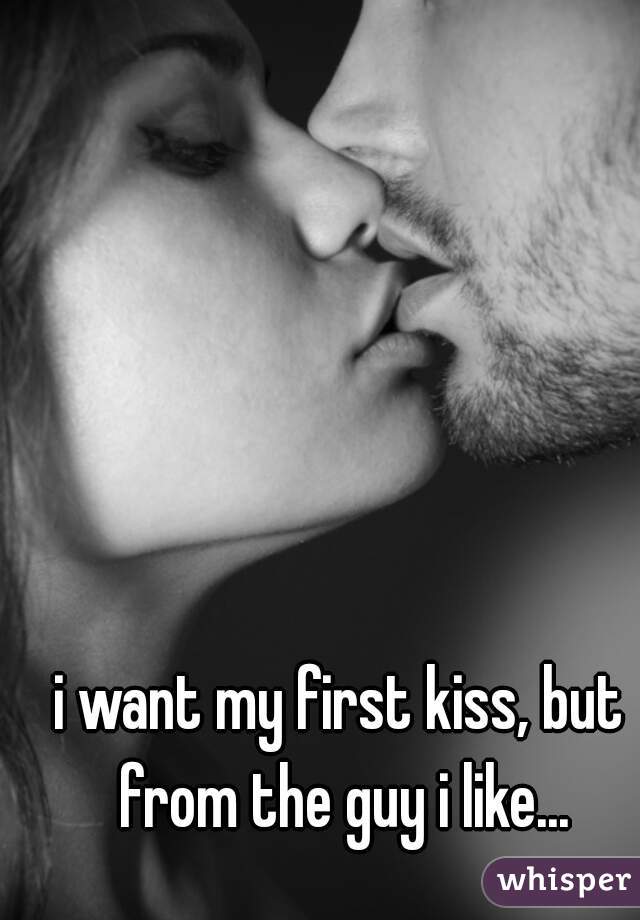 i want my first kiss, but from the guy i like...