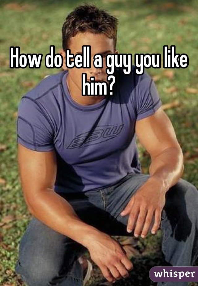How do tell a guy you like him?