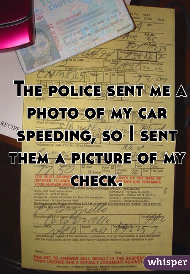  The police sent me a photo of my car speeding, so I sent them a picture of my check.