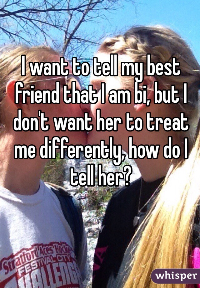 I want to tell my best friend that I am bi, but I don't want her to treat me differently, how do I tell her?