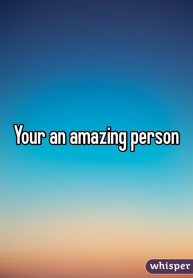 Your an amazing person