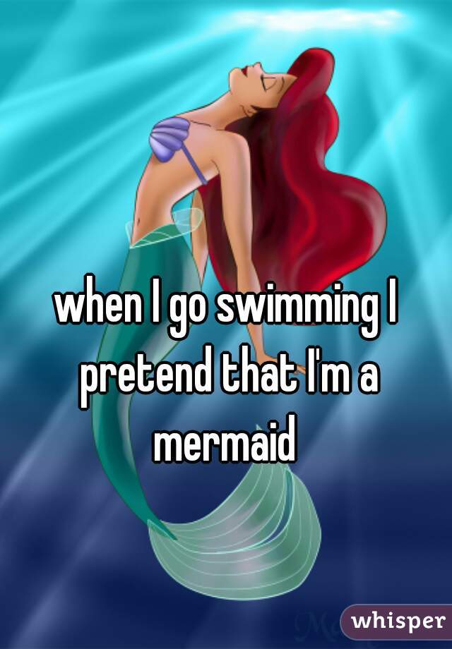 when I go swimming I pretend that I'm a mermaid 