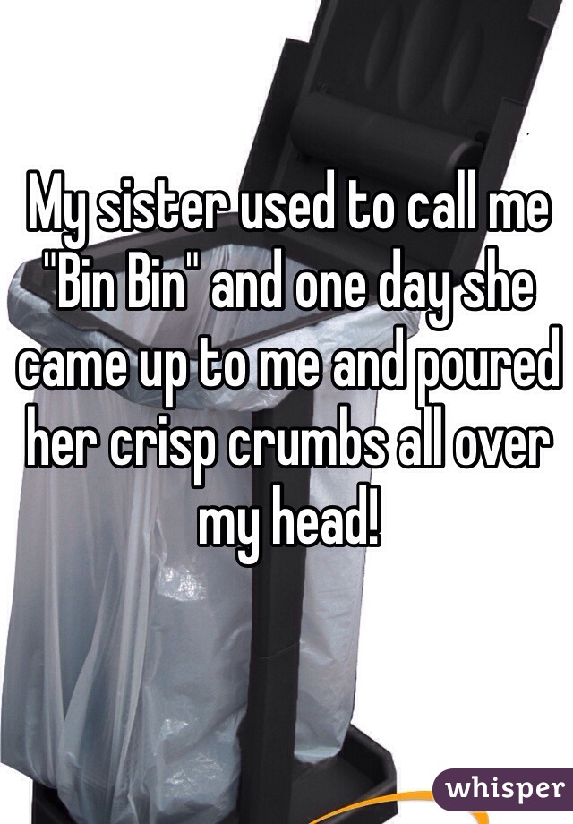 My sister used to call me "Bin Bin" and one day she came up to me and poured her crisp crumbs all over my head! 