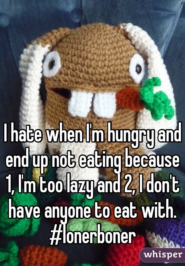 I hate when I'm hungry and end up not eating because 1, I'm too lazy and 2, I don't have anyone to eat with.
#lonerboner