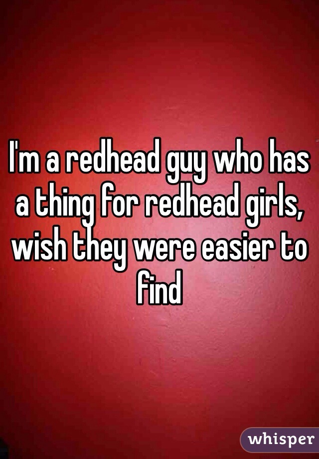 I'm a redhead guy who has a thing for redhead girls, wish they were easier to find