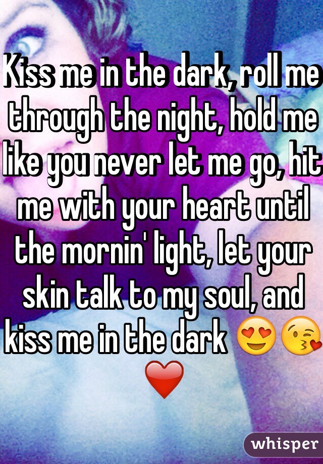 Kiss me in the dark, roll me through the night, hold me like you never let me go, hit me with your heart until the mornin' light, let your skin talk to my soul, and kiss me in the dark 😍😘❤️