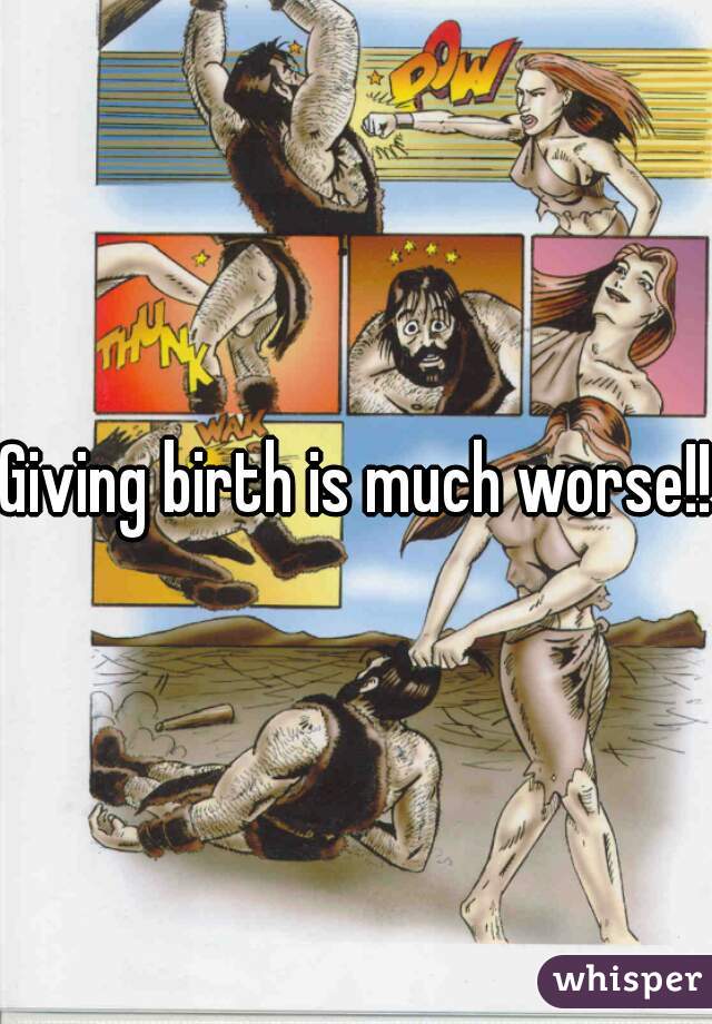 Giving birth is much worse!! 